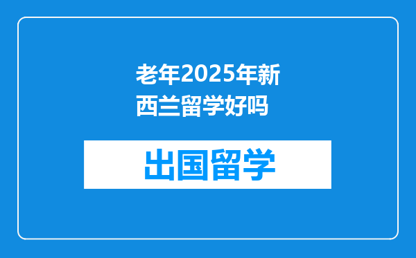 老年2025年新西兰留学好吗
