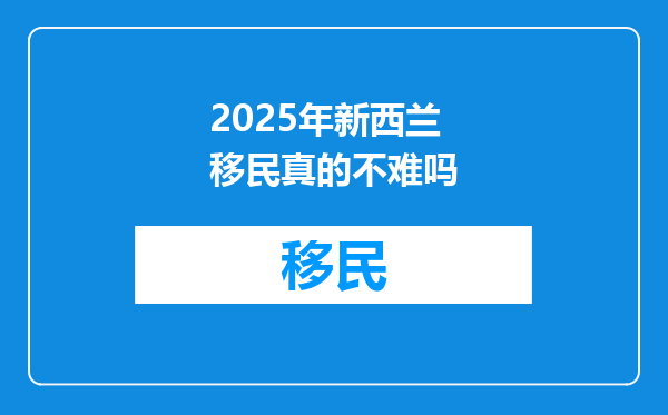2025年新西兰移民真的不难吗