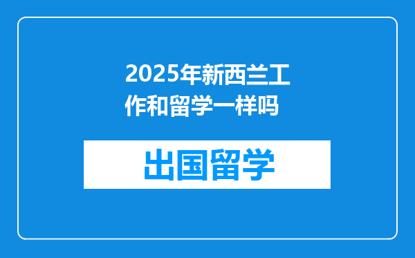 2025年新西兰工作和留学一样吗