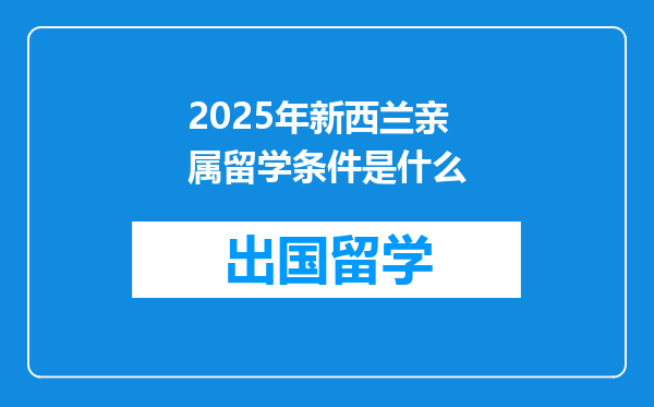 2025年新西兰亲属留学条件是什么