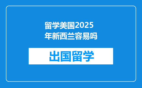 留学美国2025年新西兰容易吗