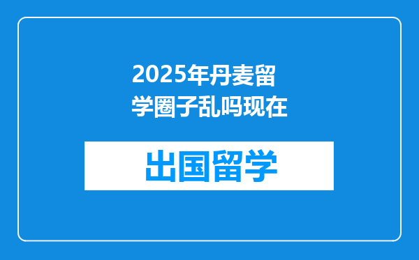 2025年丹麦留学圈子乱吗现在