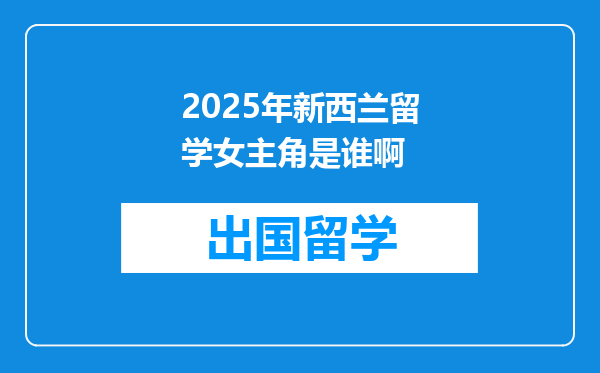2025年新西兰留学女主角是谁啊