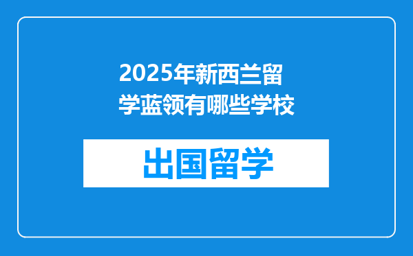 2025年新西兰留学蓝领有哪些学校