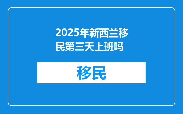 2025年新西兰移民第三天上班吗