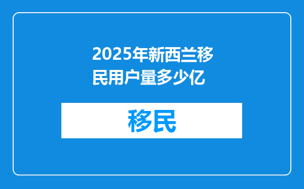 2025年新西兰移民用户量多少亿