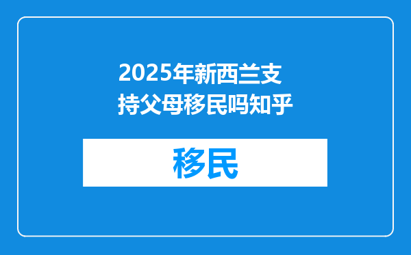 2025年新西兰支持父母移民吗知乎