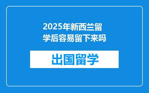 2025年新西兰留学后容易留下来吗