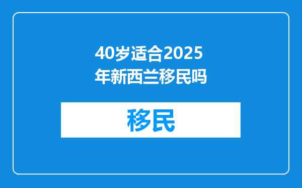 40岁适合2025年新西兰移民吗