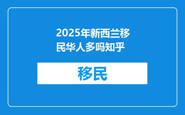 2025年新西兰移民华人多吗知乎