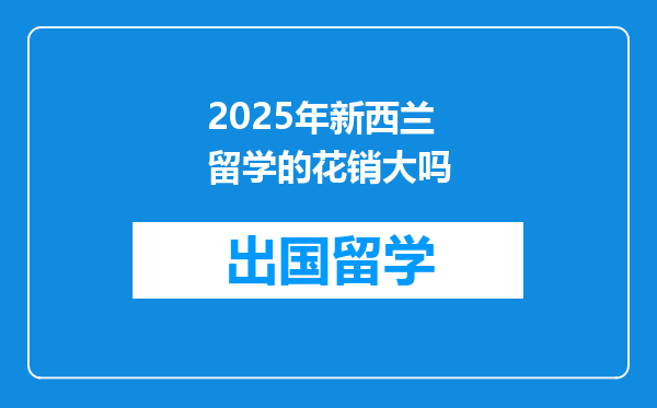 2025年新西兰留学的花销大吗