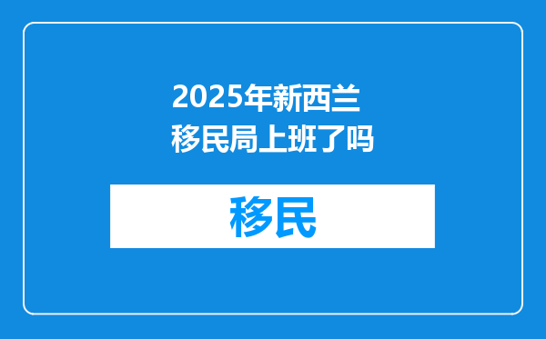 2025年新西兰移民局上班了吗