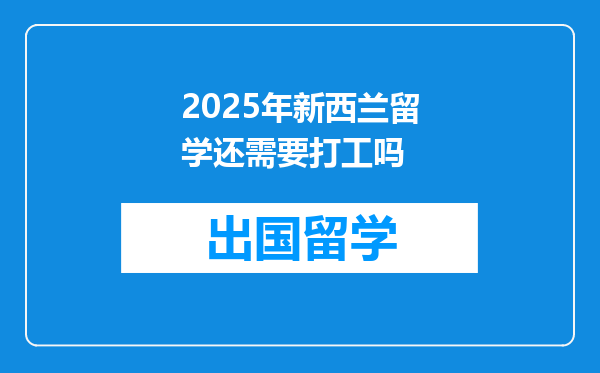 2025年新西兰留学还需要打工吗