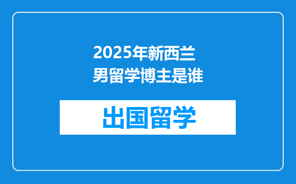 2025年新西兰男留学博主是谁