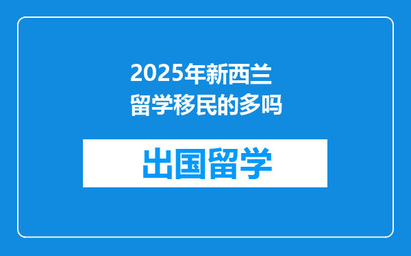 2025年新西兰留学移民的多吗