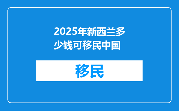 2025年新西兰多少钱可移民中国
