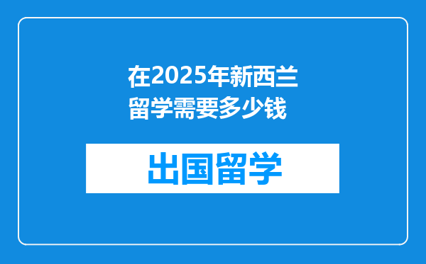 在2025年新西兰留学需要多少钱