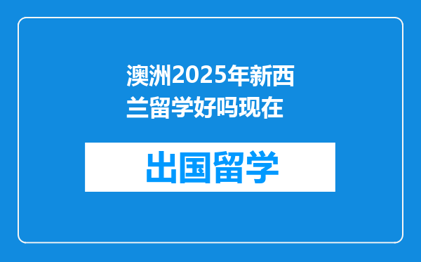 澳洲2025年新西兰留学好吗现在