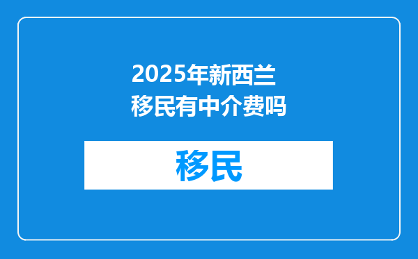 2025年新西兰移民有中介费吗