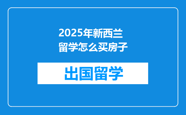2025年新西兰留学怎么买房子
