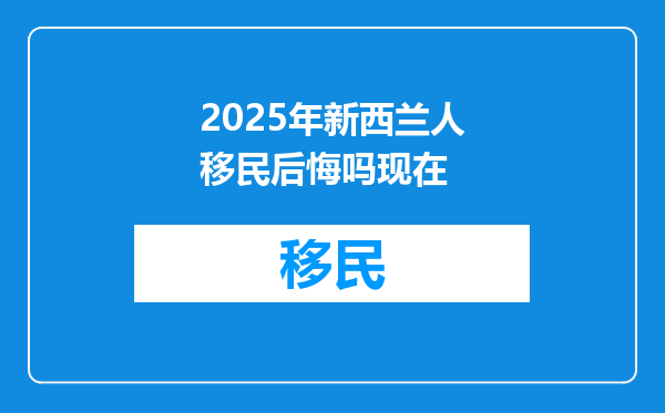 2025年新西兰人移民后悔吗现在