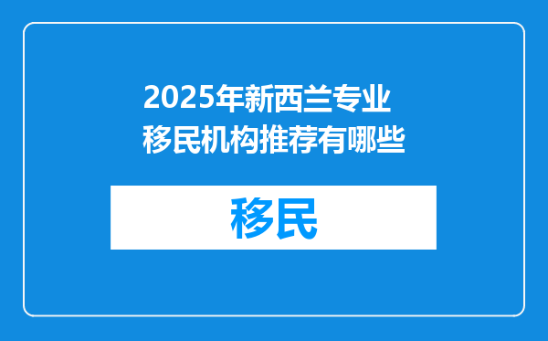 2025年新西兰专业移民机构推荐有哪些
