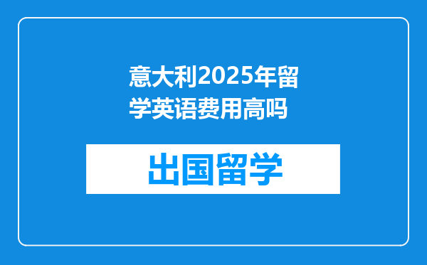 意大利2025年留学英语费用高吗