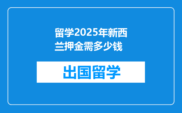 留学2025年新西兰押金需多少钱