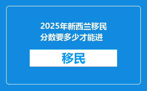 2025年新西兰移民分数要多少才能进