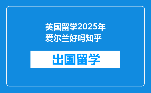 英国留学2025年爱尔兰好吗知乎