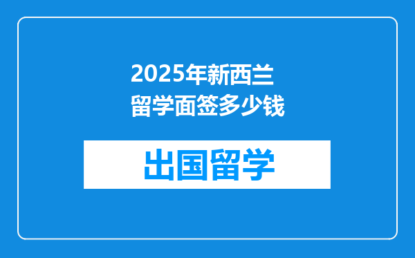 2025年新西兰留学面签多少钱