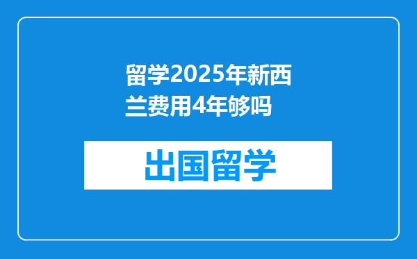 留学2025年新西兰费用4年够吗