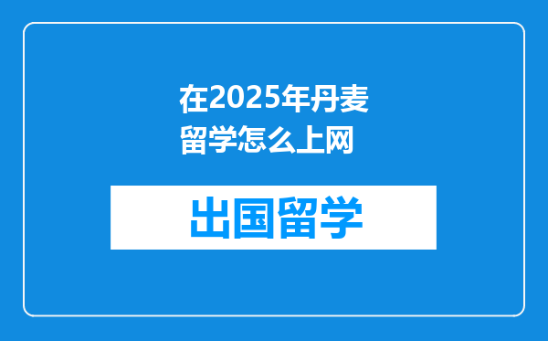 在2025年丹麦留学怎么上网