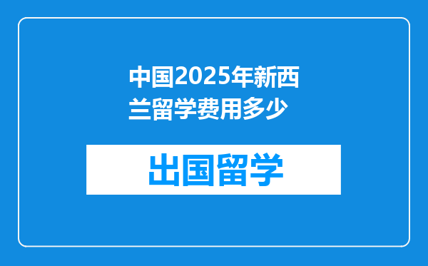 中国2025年新西兰留学费用多少