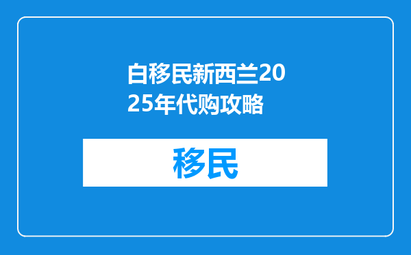 白移民新西兰2025年代购攻略