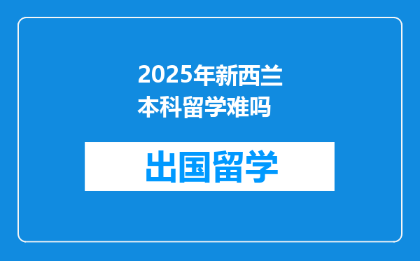 2025年新西兰本科留学难吗