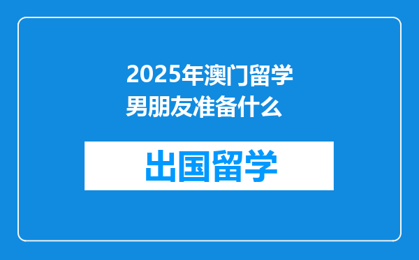 2025年澳门留学男朋友准备什么