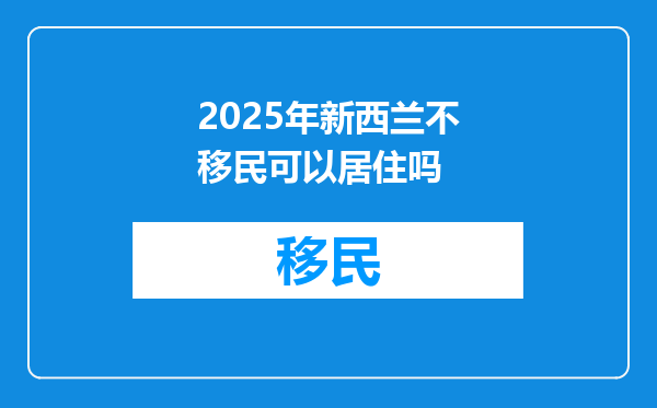 2025年新西兰不移民可以居住吗
