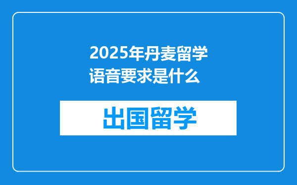2025年丹麦留学语音要求是什么