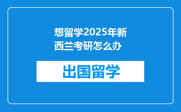 想留学2025年新西兰考研怎么办