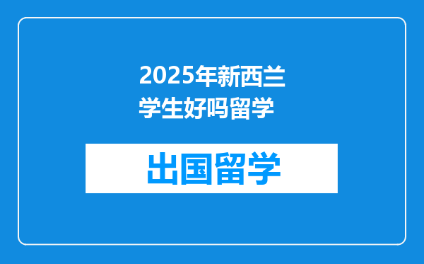 2025年新西兰学生好吗留学