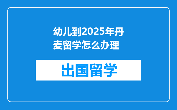 幼儿到2025年丹麦留学怎么办理