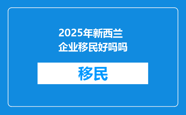 2025年新西兰企业移民好吗吗