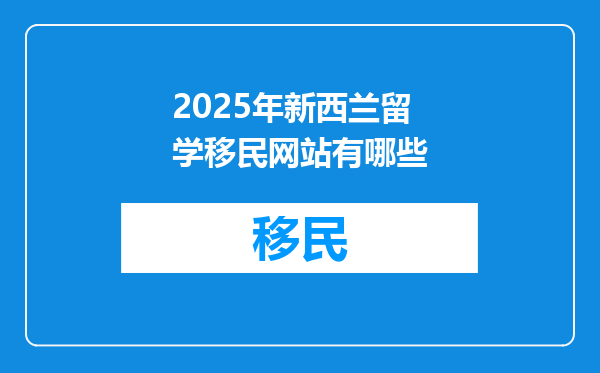 2025年新西兰留学移民网站有哪些