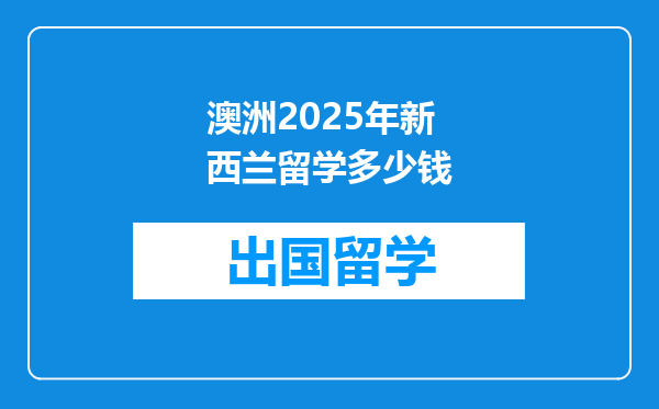 澳洲2025年新西兰留学多少钱