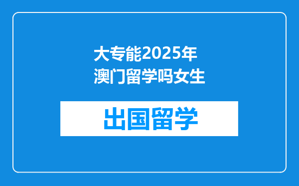 大专能2025年澳门留学吗女生