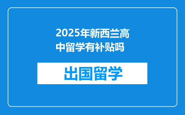 2025年新西兰高中留学有补贴吗