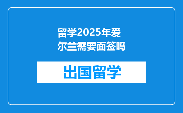 留学2025年爱尔兰需要面签吗