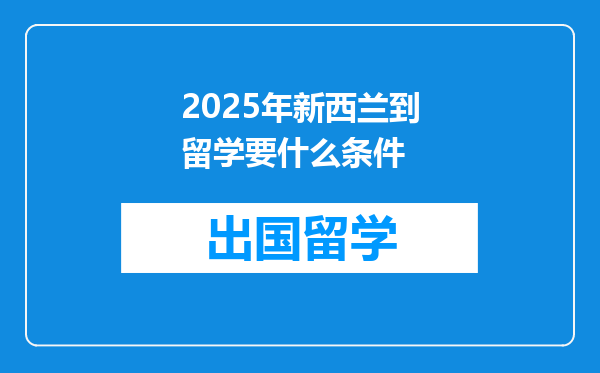 2025年新西兰到留学要什么条件