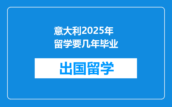 意大利2025年留学要几年毕业